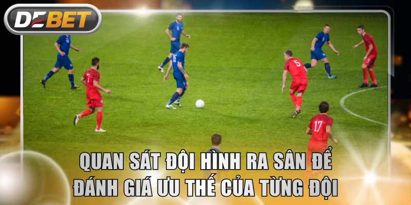 Quan sát đội hình ra sân để đánh giá ưu thế của từng đội